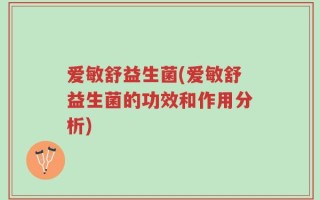 爱敏舒益生菌(爱敏舒益生菌的功效和作用分析)