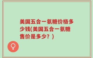 美国五合一氨糖价格多少钱(美国五合一氨糖售价是多少？)