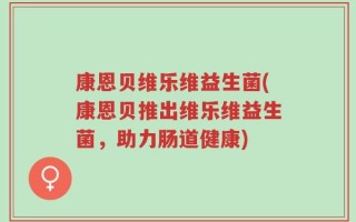 康恩贝维乐维益生菌(康恩贝推出维乐维益生菌，助力肠道健康)