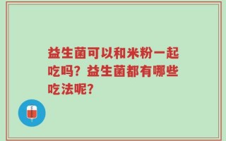益生菌可以和米粉一起吃吗？益生菌都有哪些吃法呢？
