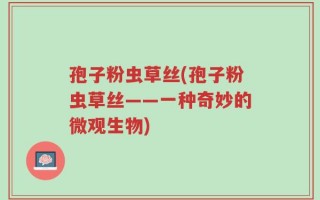 孢子粉虫草丝(孢子粉虫草丝——一种奇妙的微观生物)