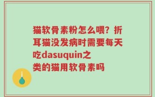 猫软骨素粉怎么喂？折耳猫没发病时需要每天吃dasuquin之类的猫用软骨素吗