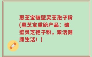 惠芝宝破壁灵芝孢子粉(惠芝宝重磅产品：破壁灵芝孢子粉，激活健康生活！)