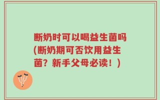 断奶时可以喝益生菌吗(断奶期可否饮用益生菌？新手父母必读！)