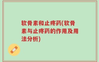 软骨素和止疼药(软骨素与止疼药的作用及用法分析)