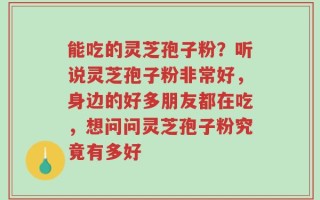 能吃的灵芝孢子粉？听说灵芝孢子粉非常好，身边的好多朋友都在吃，想问问灵芝孢子粉究竟有多好