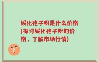 绥化孢子粉是什么价格(探讨绥化孢子粉的价格，了解市场行情)