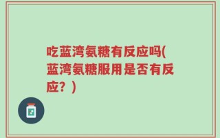 吃蓝湾氨糖有反应吗(蓝湾氨糖服用是否有反应？)