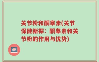 关节粉和酮睾素(关节保健新探：酮睾素和关节粉的作用与优势)