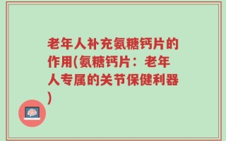 老年人补充氨糖钙片的作用(氨糖钙片：老年人专属的关节保健利器)