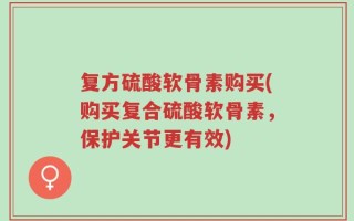 复方硫酸软骨素购买(购买复合硫酸软骨素，保护关节更有效)