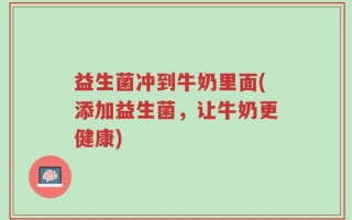 益生菌冲到牛奶里面(添加益生菌，让牛奶更健康)