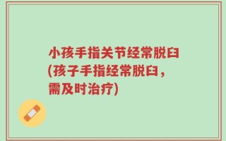 小孩手指关节经常脱臼(孩子手指经常脱臼，需及时治疗)