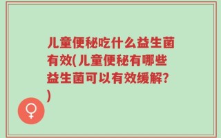儿童便秘吃什么益生菌有效(儿童便秘有哪些益生菌可以有效缓解？)