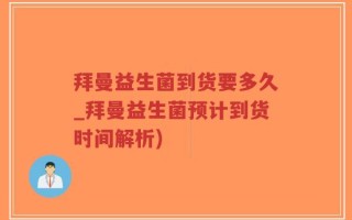 拜曼益生菌到货要多久_拜曼益生菌预计到货时间解析)