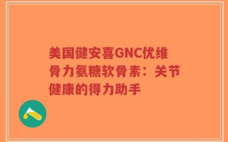 美国健安喜GNC优维骨力氨糖软骨素：关节健康的得力助手