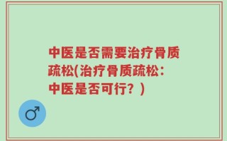 中医是否需要治疗骨质疏松(治疗骨质疏松：中医是否可行？)