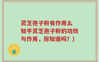 灵芝孢子粉有作用么 知乎灵芝孢子粉的功效与作用，你知道吗？)