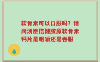 软骨素可以口服吗？请问汤臣倍健胶原软骨素钙片是咀嚼还是吞服