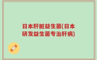 日本肝脏益生菌(日本研发益生菌专治肝病)
