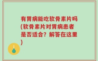 有胃病能吃软骨素片吗(软骨素片对胃病患者是否适合？解答在这里)