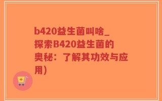 b420益生菌叫啥_探索B420益生菌的奥秘：了解其功效与应用)