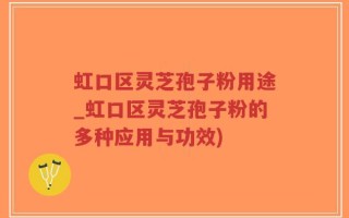 虹口区灵芝孢子粉用途_虹口区灵芝孢子粉的多种应用与功效)