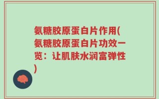 氨糖胶原蛋白片作用(氨糖胶原蛋白片功效一览：让肌肤水润富弹性)