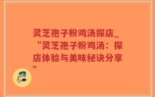 灵芝孢子粉鸡汤探店_“灵芝孢子粉鸡汤：探店体验与美味秘诀分享”