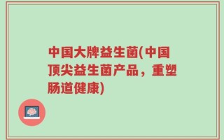 中国大牌益生菌(中国顶尖益生菌产品，重塑肠道健康)