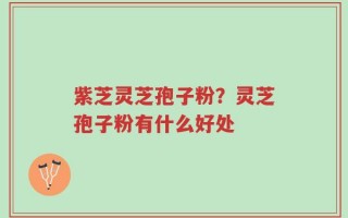 紫芝灵芝孢子粉？灵芝孢子粉有什么好处