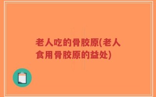 老人吃的骨胶原(老人食用骨胶原的益处)