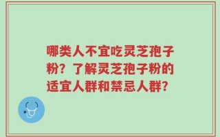 哪类人不宜吃灵芝孢子粉？了解灵芝孢子粉的适宜人群和禁忌人群？