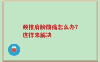颈椎肩膀酸痛怎么办?这样来解决