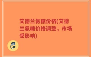 艾德兰氨糖价格(艾德兰氨糖价格调整，市场受影响)