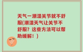 天气一潮湿关节就不舒服(潮湿天气让关节不舒服？这些方法可以帮助缓解！)