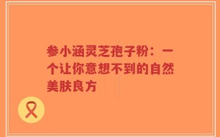 参小涵灵芝孢子粉：一个让你意想不到的自然美肤良方
