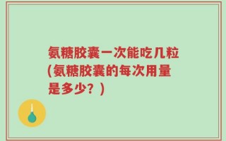 氨糖胶囊一次能吃几粒(氨糖胶囊的每次用量是多少？)