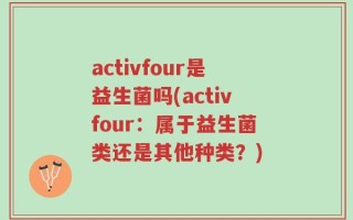 activfour是益生菌吗(activfour：属于益生菌类还是其他种类？)