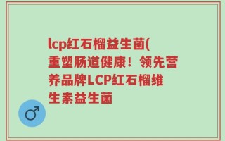 lcp红石榴益生菌(重塑肠道健康！领先营养品牌LCP红石榴维生素益生菌
