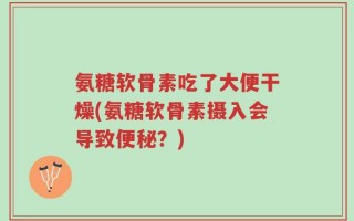 氨糖软骨素吃了大便干燥(氨糖软骨素摄入会导致便秘？)
