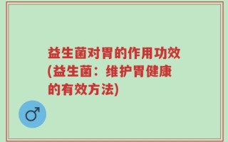 益生菌对胃的作用功效(益生菌：维护胃健康的有效方法)
