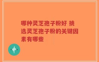 哪种灵芝孢子粉好 挑选灵芝孢子粉的关键因素有哪些
