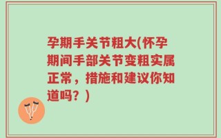 孕期手关节粗大(怀孕期间手部关节变粗实属正常，措施和建议你知道吗？)