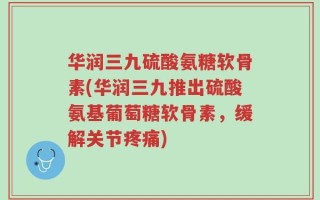华润三九硫酸氨糖软骨素(华润三九推出硫酸氨基葡萄糖软骨素，缓解关节疼痛)