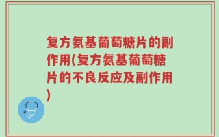 复方氨基葡萄糖片的副作用(复方氨基葡萄糖片的不良反应及副作用)