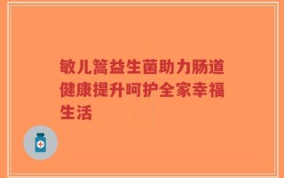 敏儿篙益生菌助力肠道健康提升呵护全家幸福生活