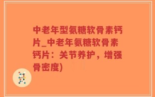 中老年型氨糖软骨素钙片_中老年氨糖软骨素钙片：关节养护，增强骨密度)