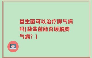 益生菌可以治疗脚气病吗(益生菌能否缓解脚气病？)