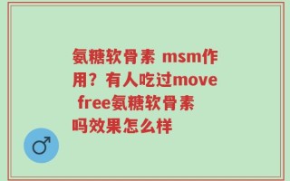 氨糖软骨素 msm作用？有人吃过move free氨糖软骨素吗效果怎么样